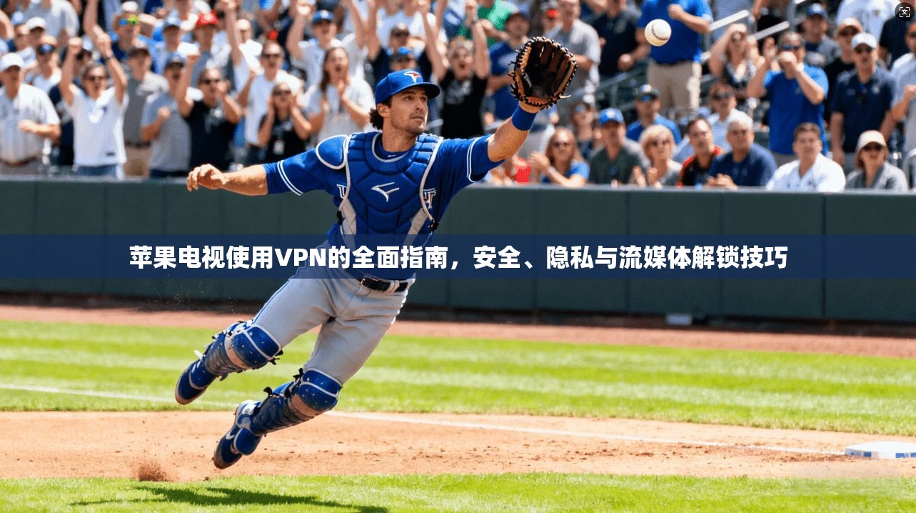 苹果电视使用VPN的全面指南，安全、隐私与流媒体解锁技巧