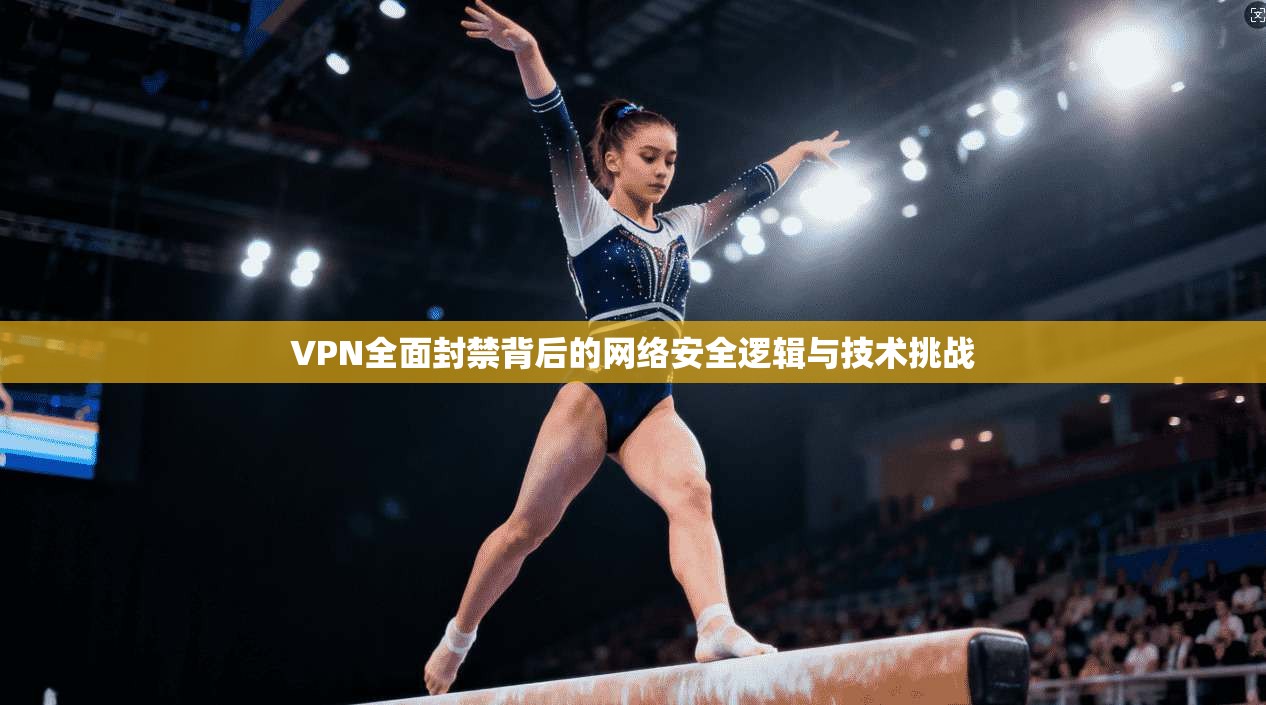 VPN全面封禁背后的网络安全逻辑与技术挑战