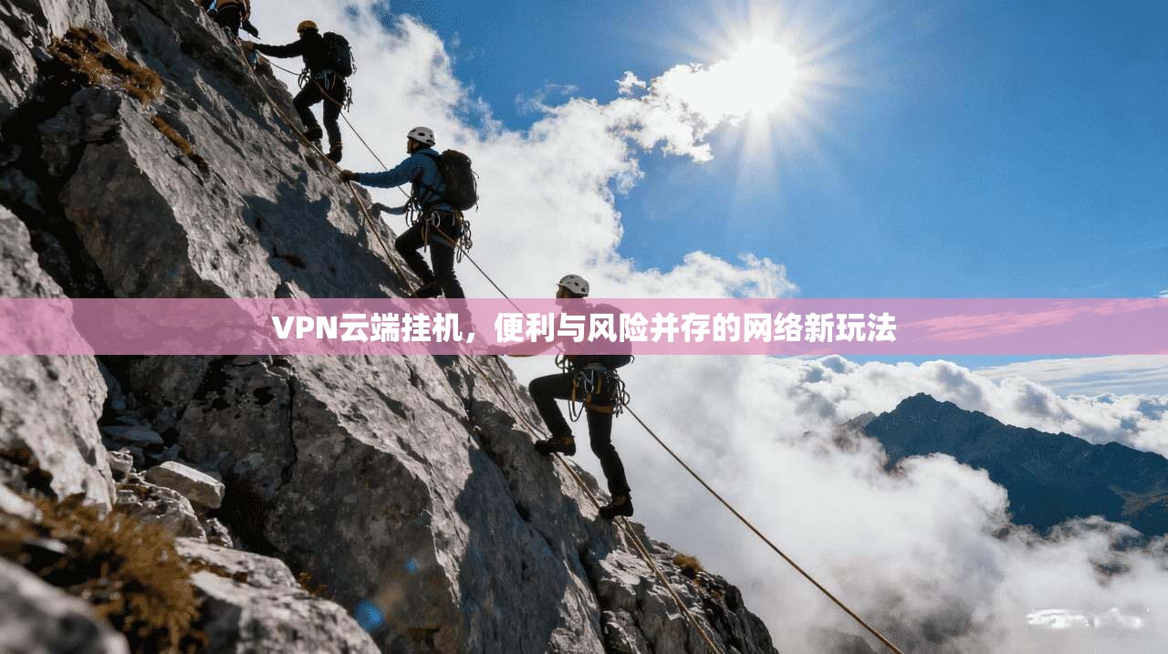 VPN云端挂机，便利与风险并存的网络新玩法