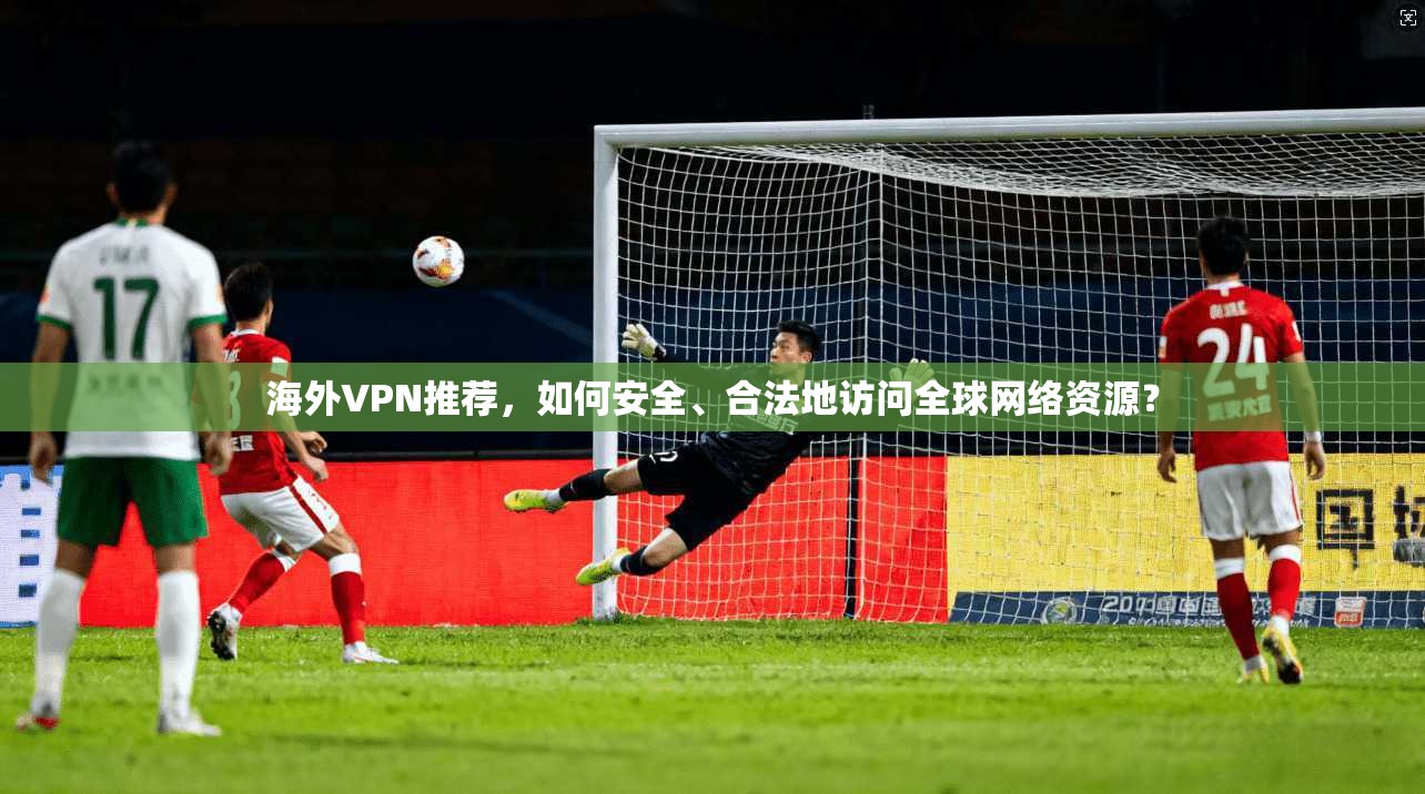 海外VPN推荐，如何安全、合法地访问全球网络资源？