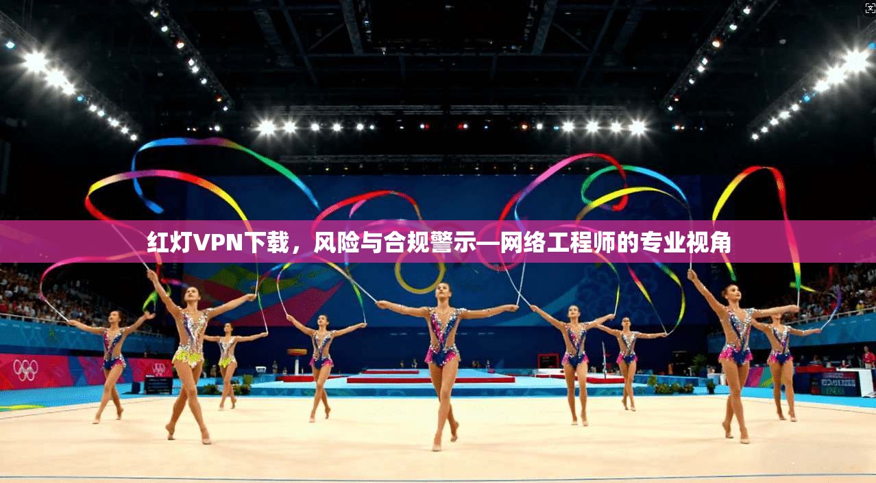 红灯VPN下载，风险与合规警示—网络工程师的专业视角
