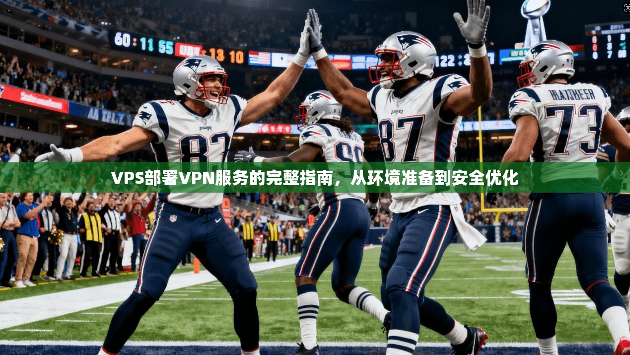 VPS部署VPN服务的完整指南，从环境准备到安全优化