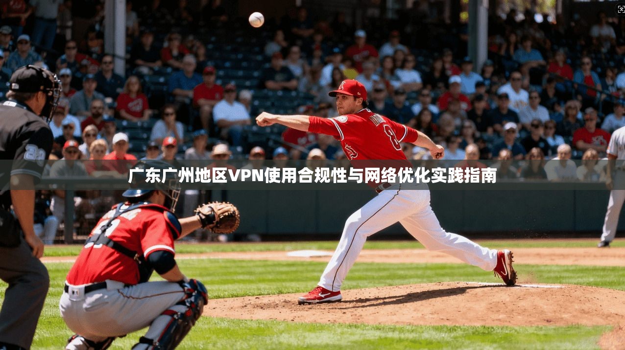 广东广州地区VPN使用合规性与网络优化实践指南