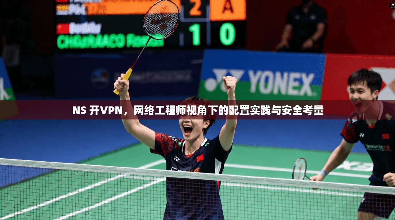 NS 开VPN，网络工程师视角下的配置实践与安全考量