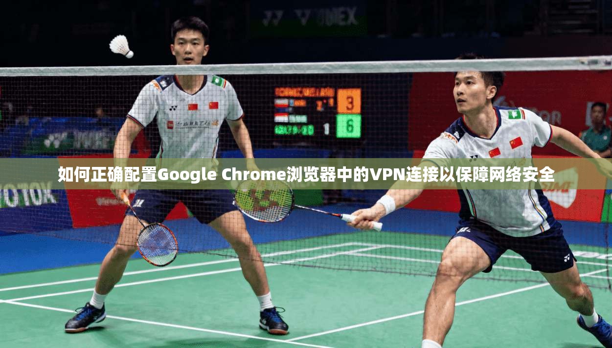 如何正确配置Google Chrome浏览器中的VPN连接以保障网络安全