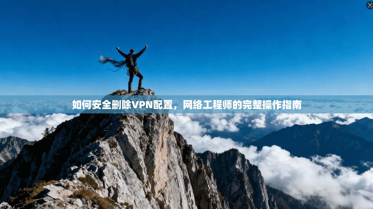如何安全删除VPN配置，网络工程师的完整操作指南