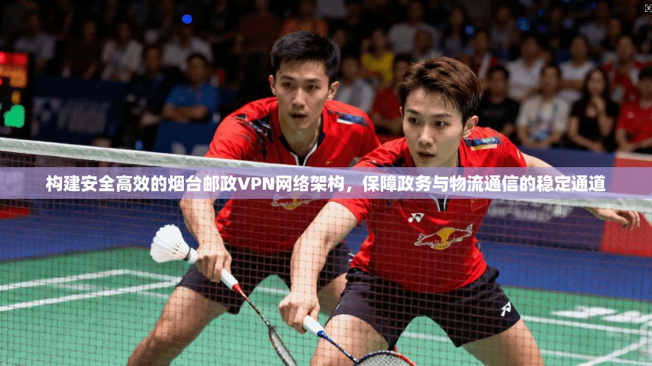 构建安全高效的烟台邮政VPN网络架构，保障政务与物流通信的稳定通道