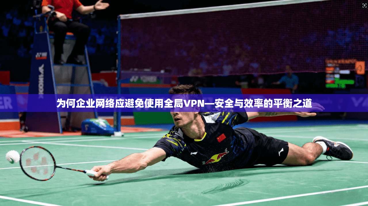 为何企业网络应避免使用全局VPN—安全与效率的平衡之道