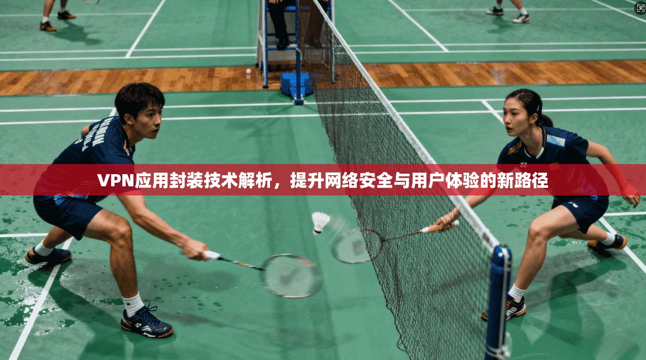 VPN应用封装技术解析，提升网络安全与用户体验的新路径