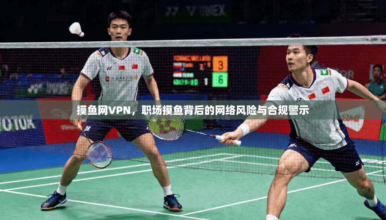 摸鱼网VPN，职场摸鱼背后的网络风险与合规警示