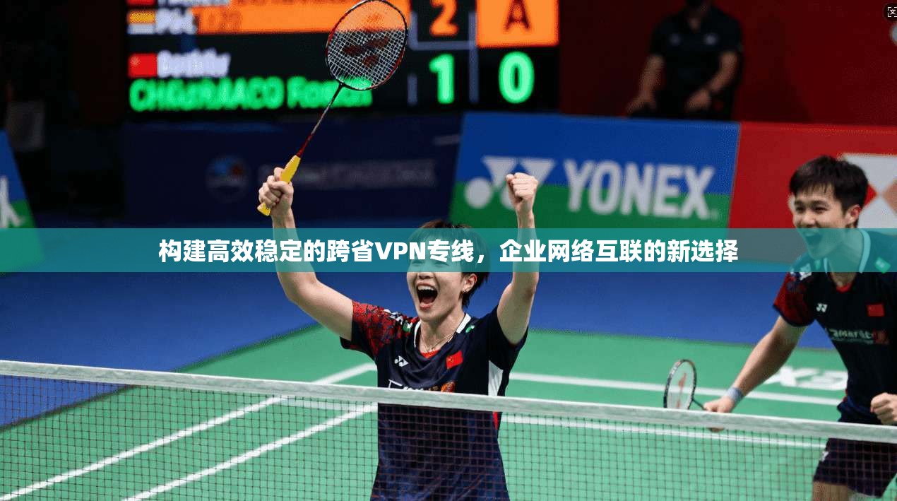 构建高效稳定的跨省VPN专线，企业网络互联的新选择