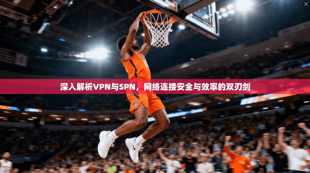 深入解析VPN与SPN，网络连接安全与效率的双刃剑