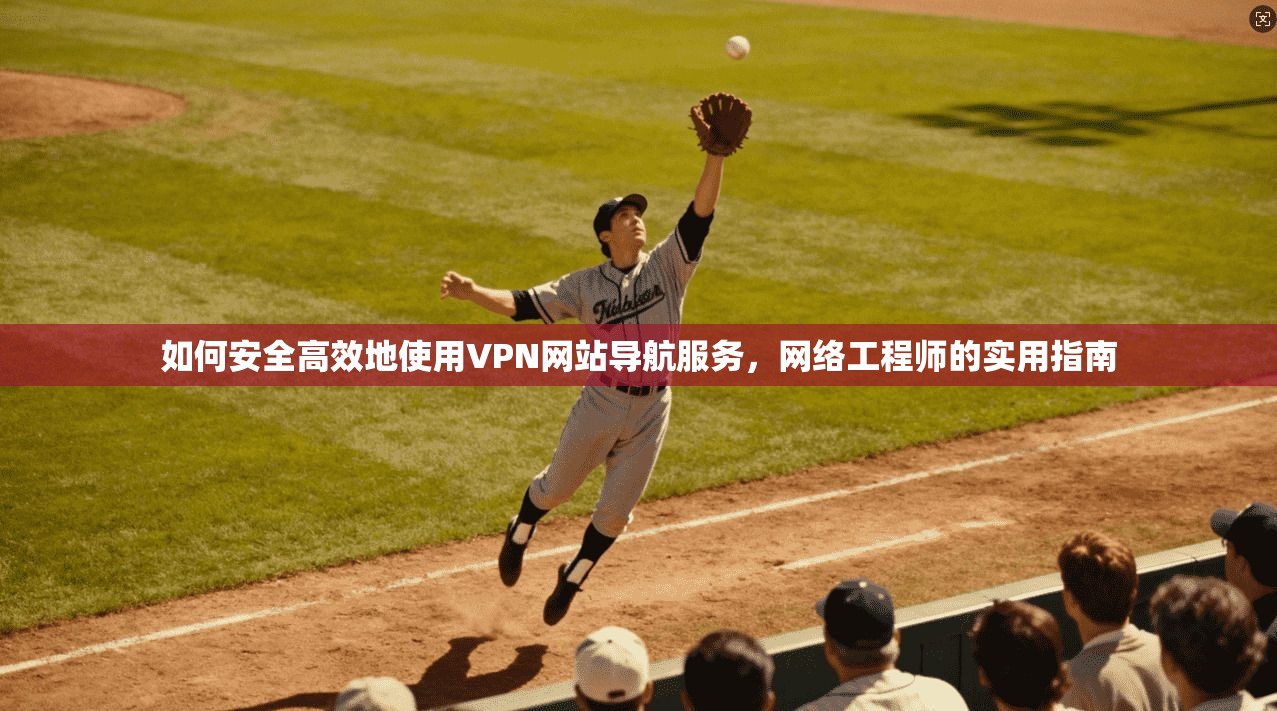 如何安全高效地使用VPN网站导航服务，网络工程师的实用指南