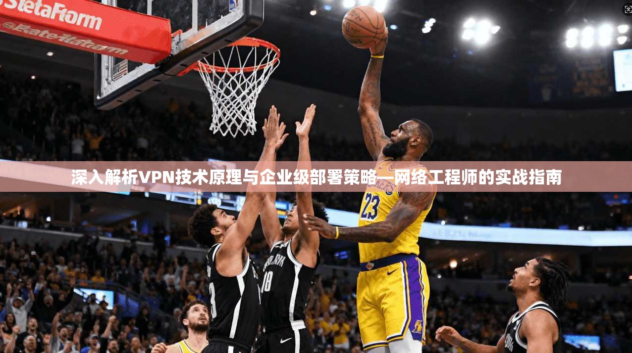 深入解析VPN技术原理与企业级部署策略—网络工程师的实战指南