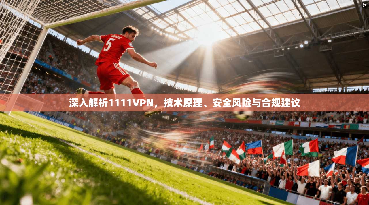 深入解析1111VPN，技术原理、安全风险与合规建议