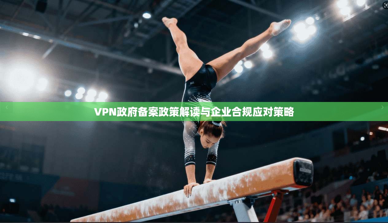 VPN政府备案政策解读与企业合规应对策略