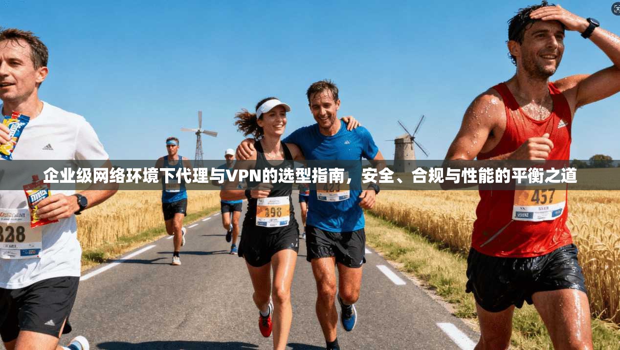 企业级网络环境下代理与VPN的选型指南，安全、合规与性能的平衡之道