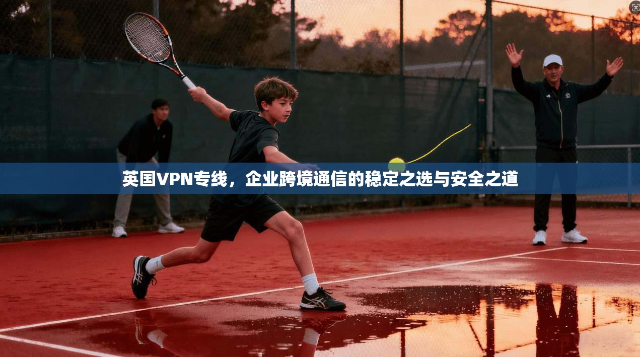 英国VPN专线，企业跨境通信的稳定之选与安全之道