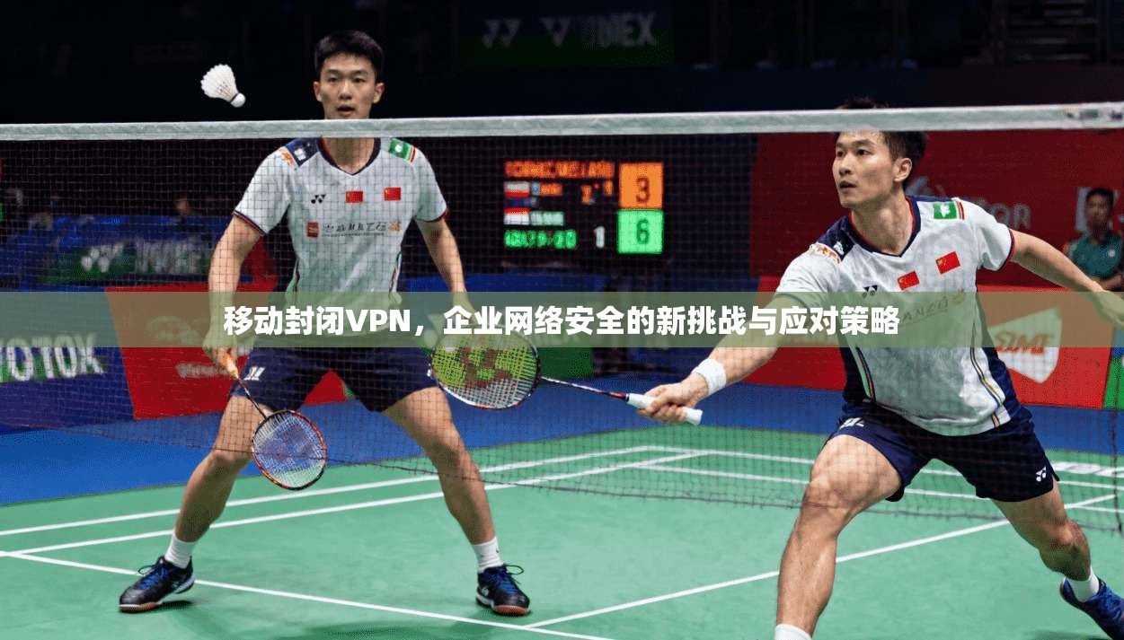 移动封闭VPN，企业网络安全的新挑战与应对策略