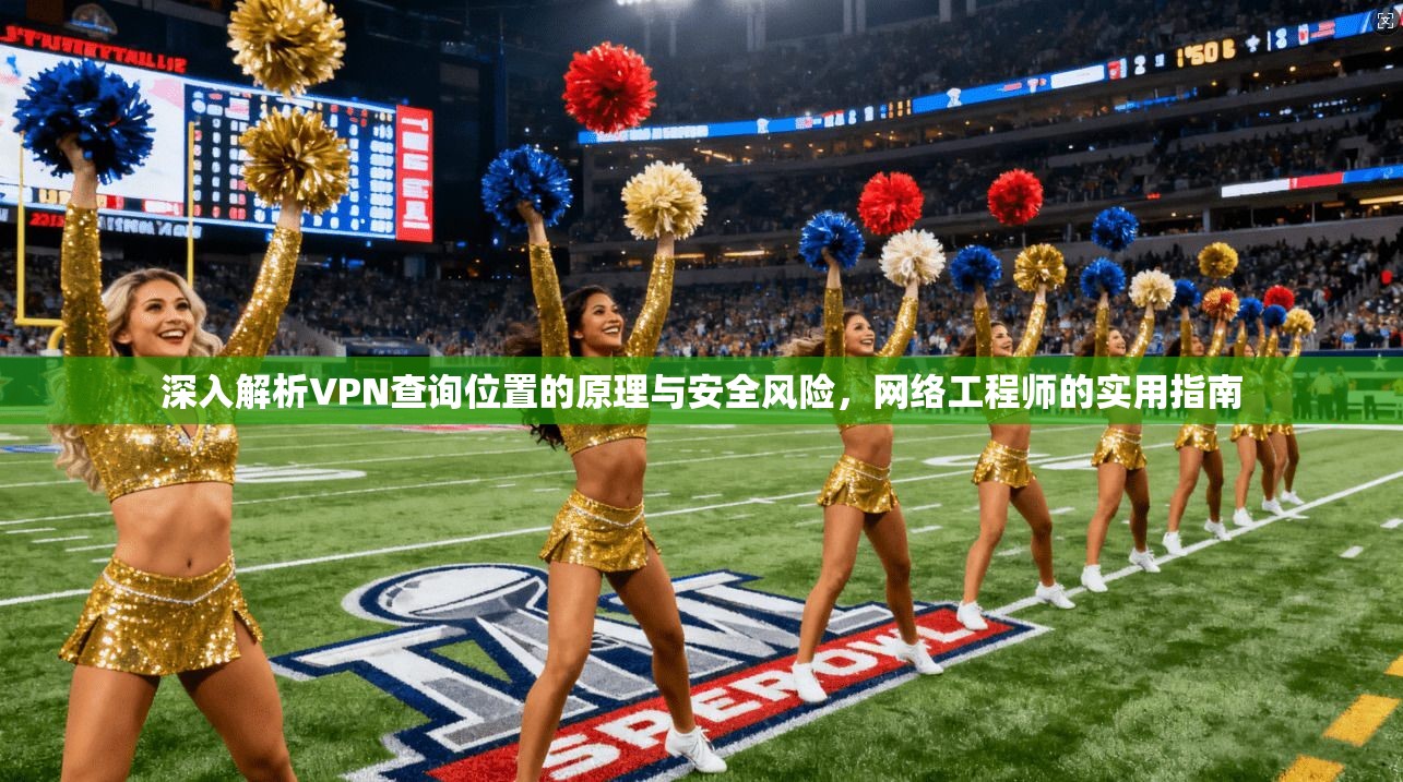 深入解析VPN查询位置的原理与安全风险，网络工程师的实用指南
