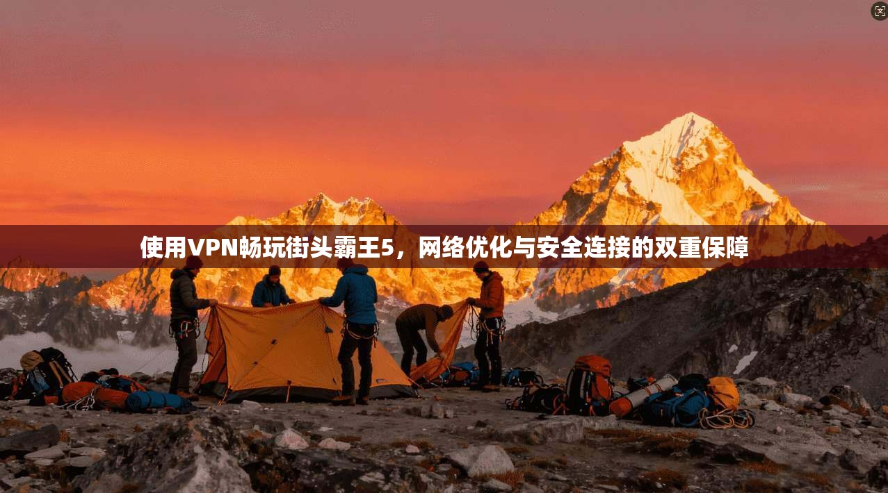 使用VPN畅玩街头霸王5，网络优化与安全连接的双重保障