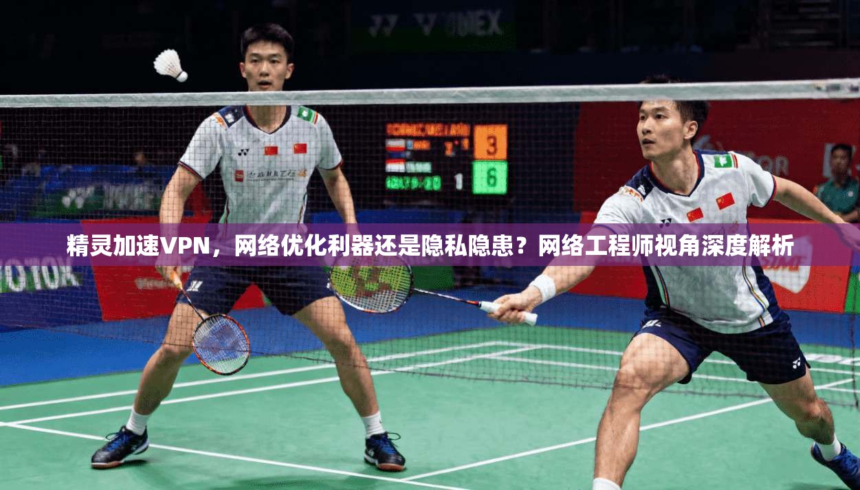 精灵加速VPN，网络优化利器还是隐私隐患？网络工程师视角深度解析