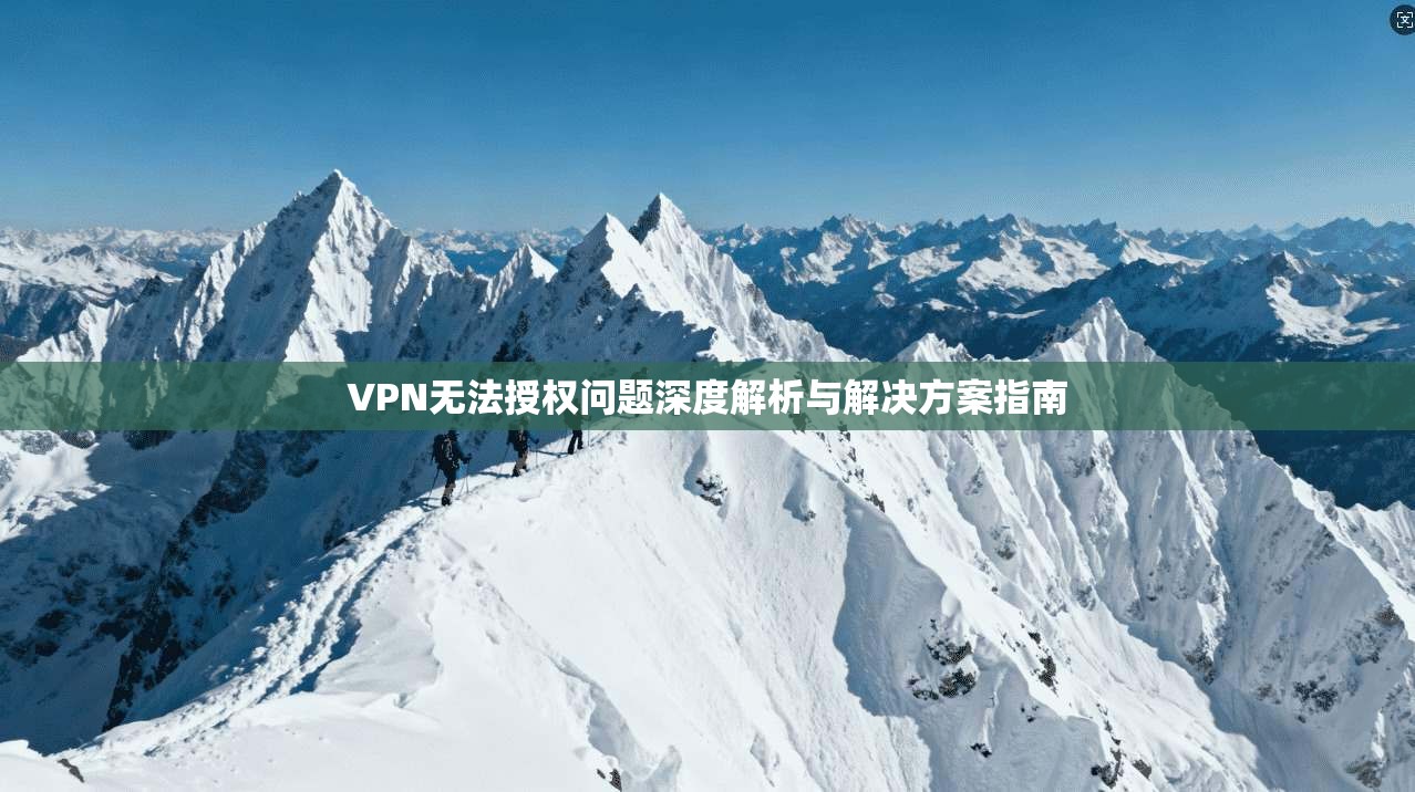 VPN无法授权问题深度解析与解决方案指南