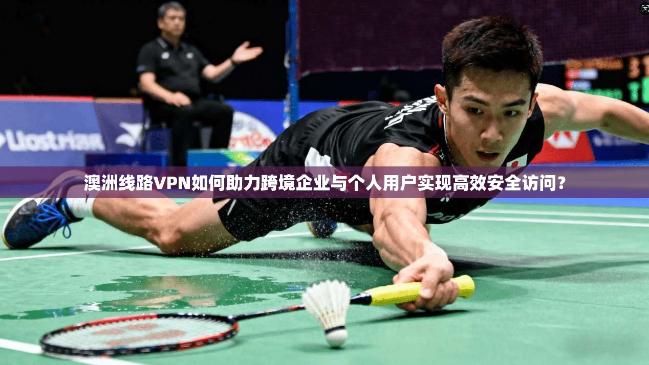 澳洲线路VPN如何助力跨境企业与个人用户实现高效安全访问？