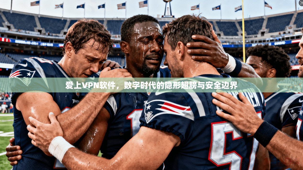 爱上VPN软件，数字时代的隐形翅膀与安全边界
