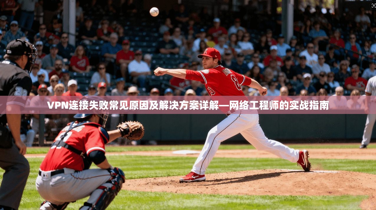 VPN连接失败常见原因及解决方案详解—网络工程师的实战指南