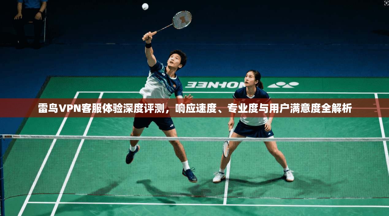 雷鸟VPN客服体验深度评测，响应速度、专业度与用户满意度全解析