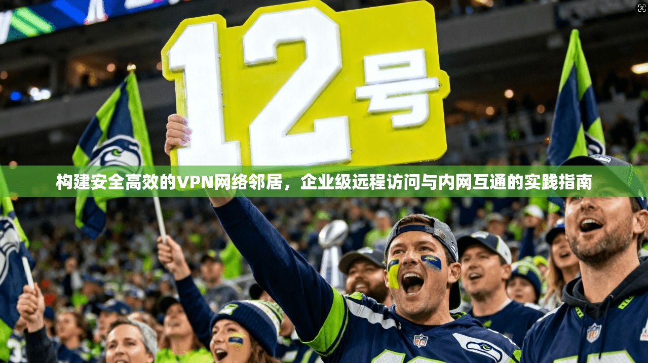构建安全高效的VPN网络邻居，企业级远程访问与内网互通的实践指南