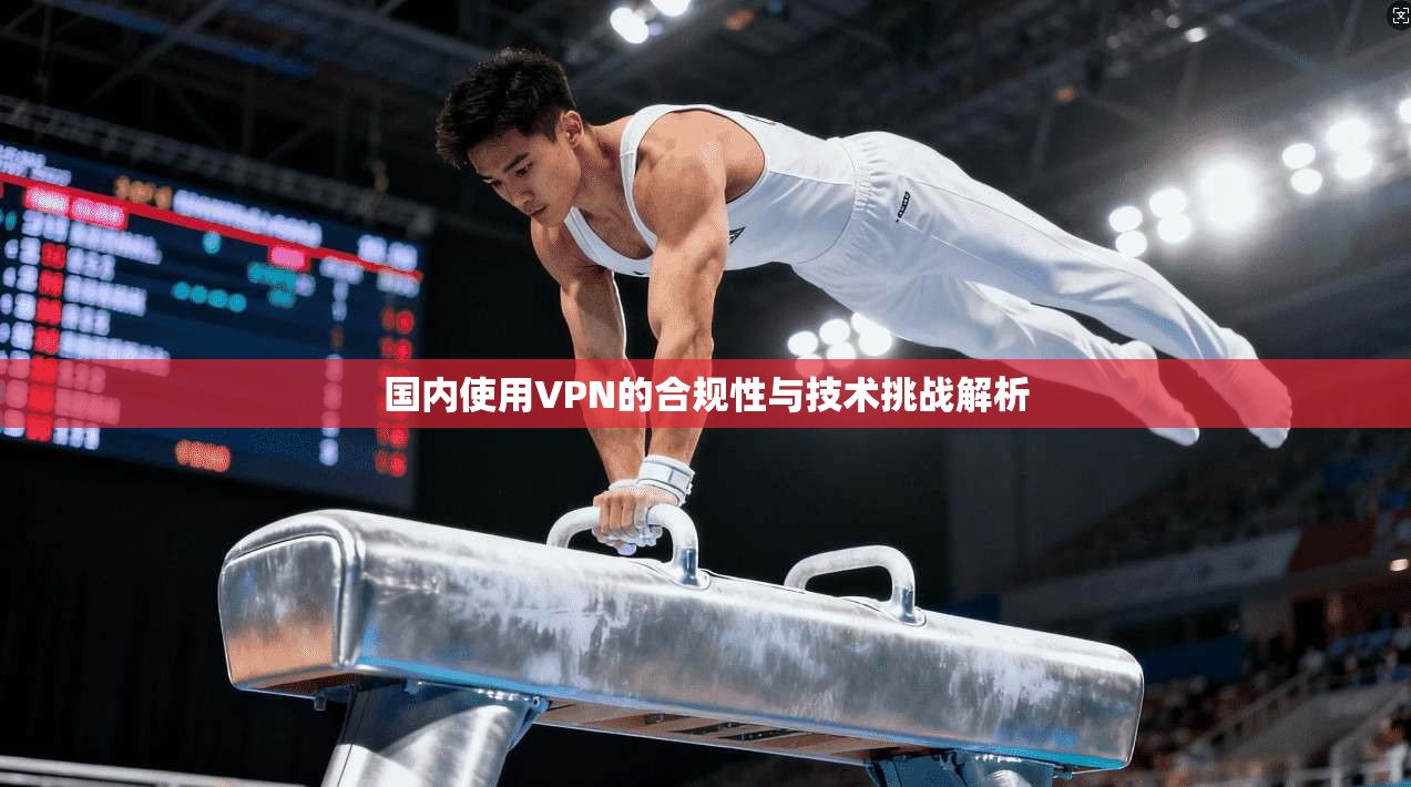 国内使用VPN的合规性与技术挑战解析