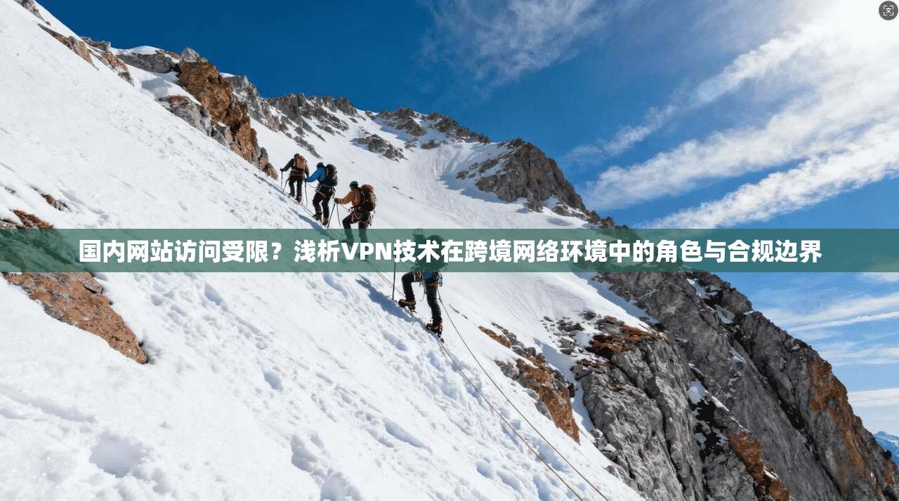 国内网站访问受限？浅析VPN技术在跨境网络环境中的角色与合规边界