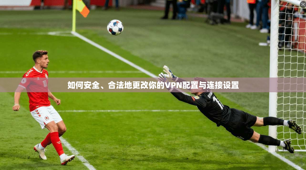 如何安全、合法地更改你的VPN配置与连接设置