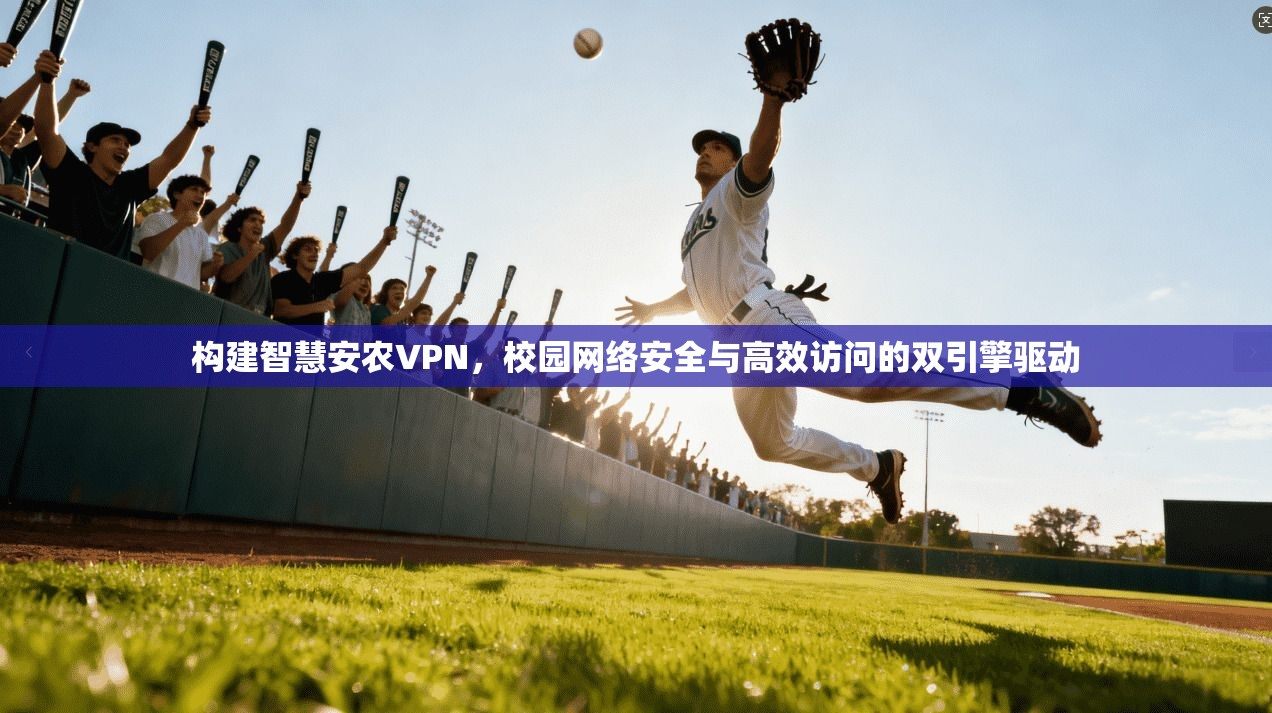 构建智慧安农VPN，校园网络安全与高效访问的双引擎驱动