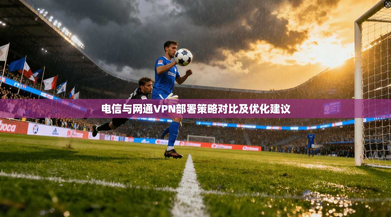 电信与网通VPN部署策略对比及优化建议