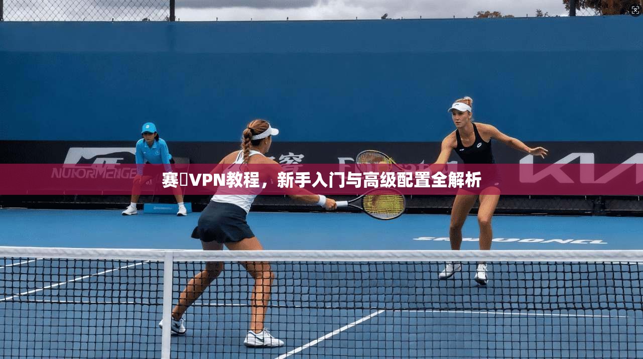 赛飈VPN教程，新手入门与高级配置全解析