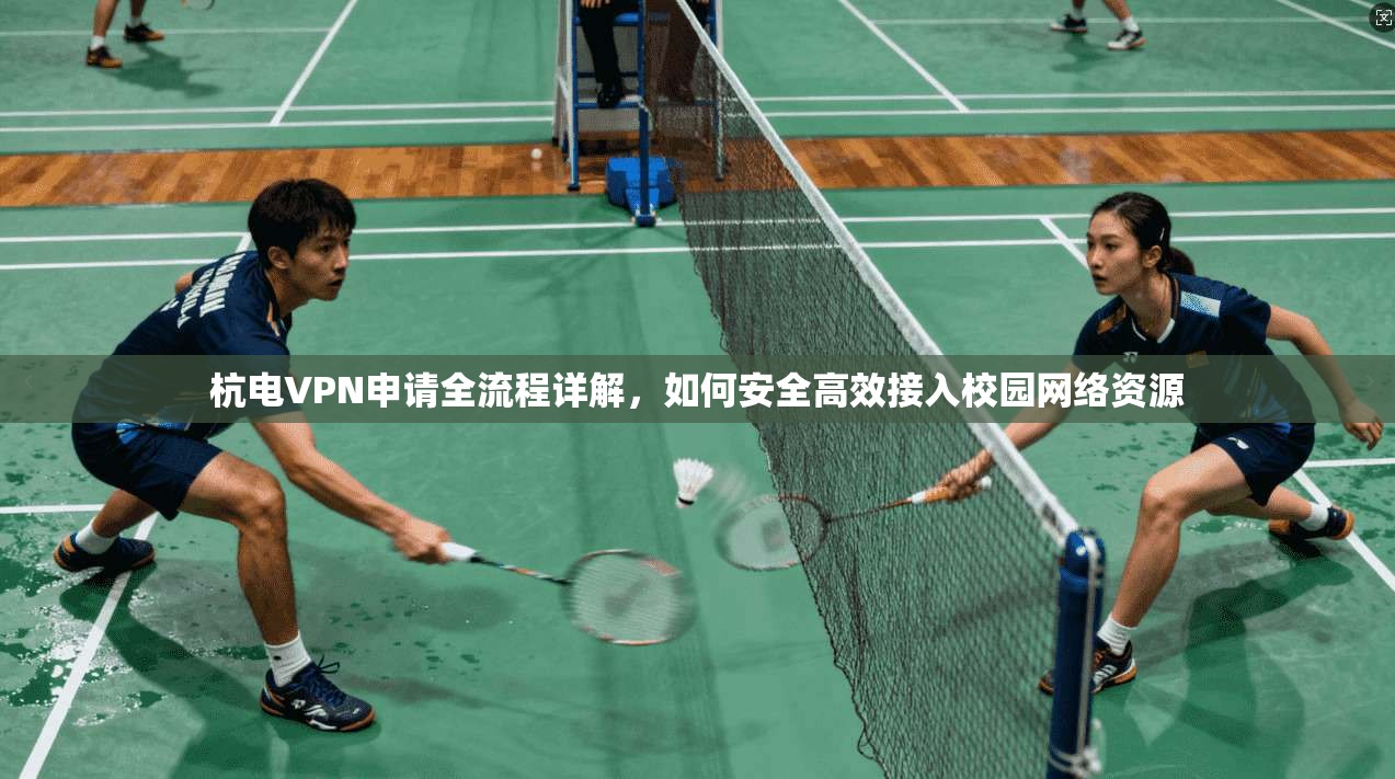 杭电VPN申请全流程详解，如何安全高效接入校园网络资源