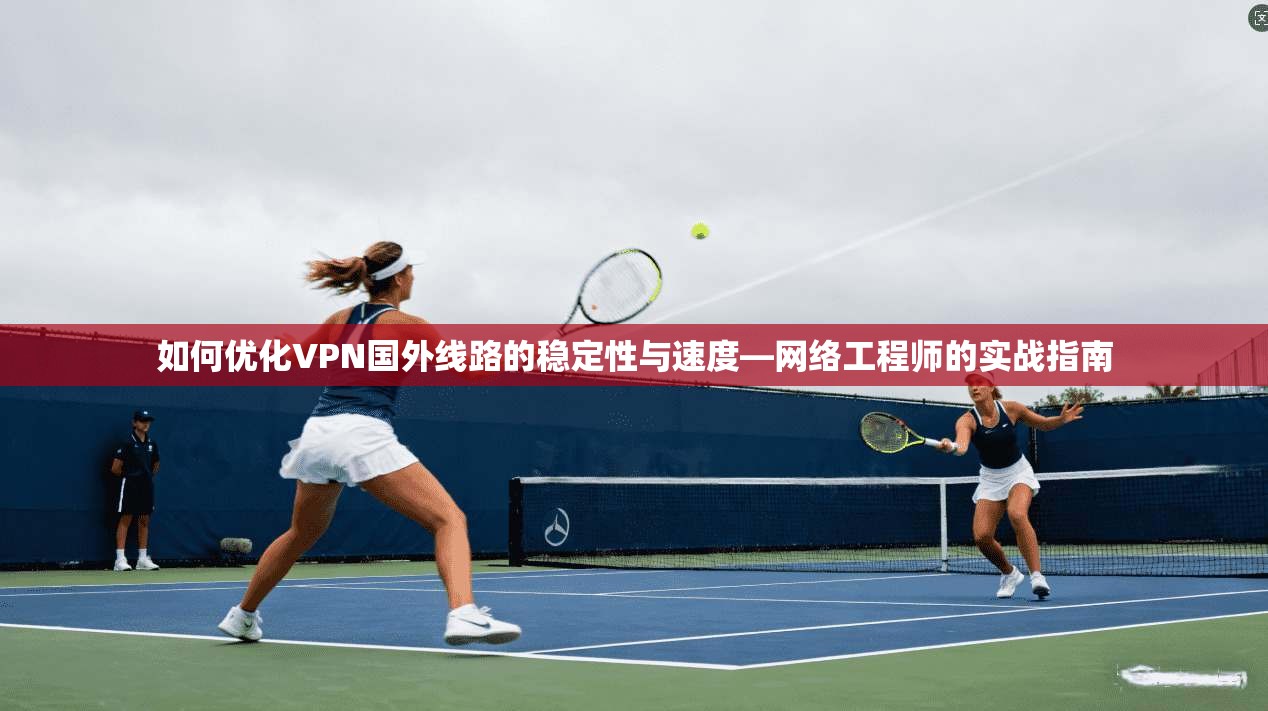 如何优化VPN国外线路的稳定性与速度—网络工程师的实战指南