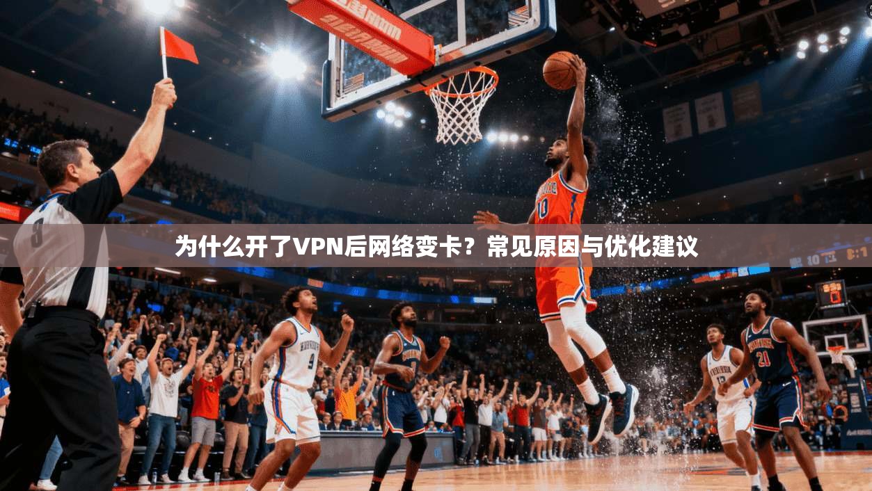 为什么开了VPN后网络变卡？常见原因与优化建议