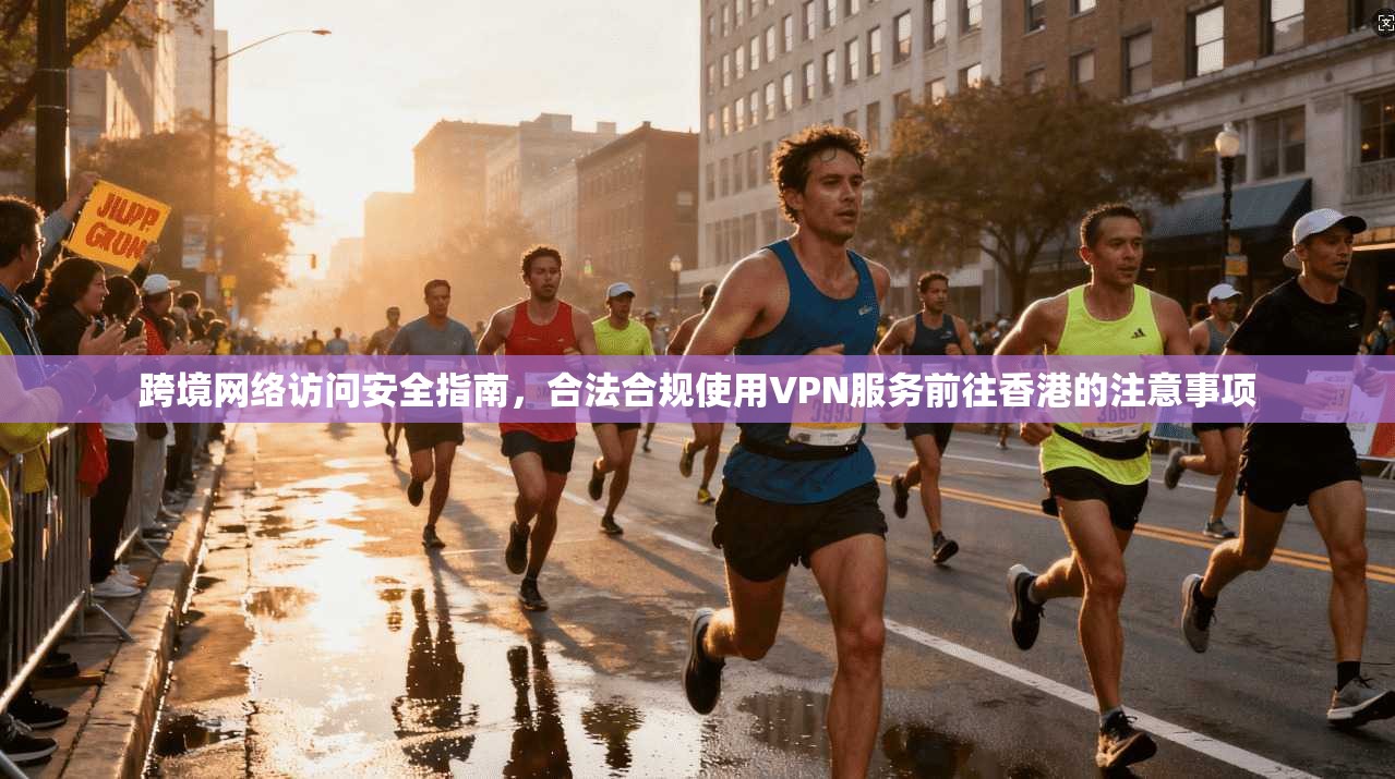跨境网络访问安全指南，合法合规使用VPN服务前往香港的注意事项