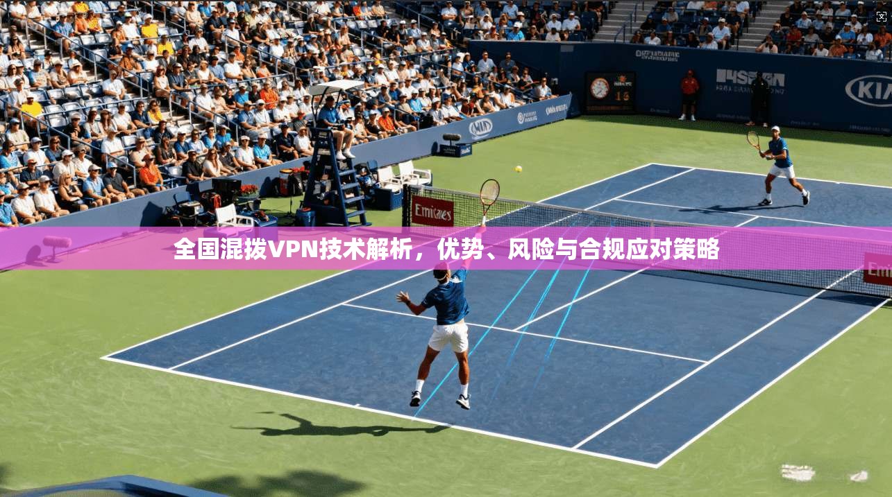 全国混拨VPN技术解析，优势、风险与合规应对策略