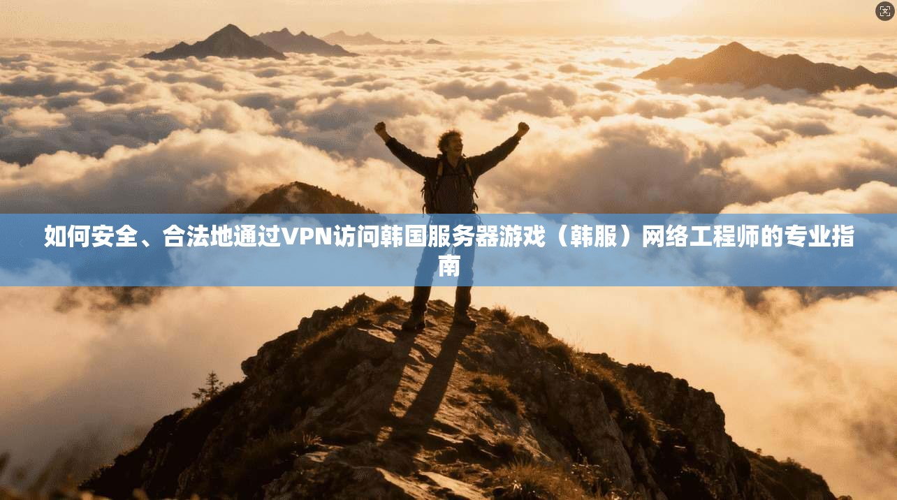 如何安全、合法地通过VPN访问韩国服务器游戏（韩服）网络工程师的专业指南
