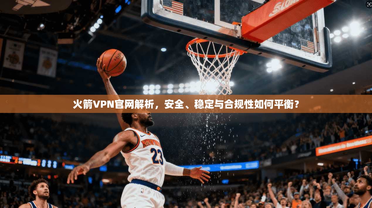火箭VPN官网解析，安全、稳定与合规性如何平衡？