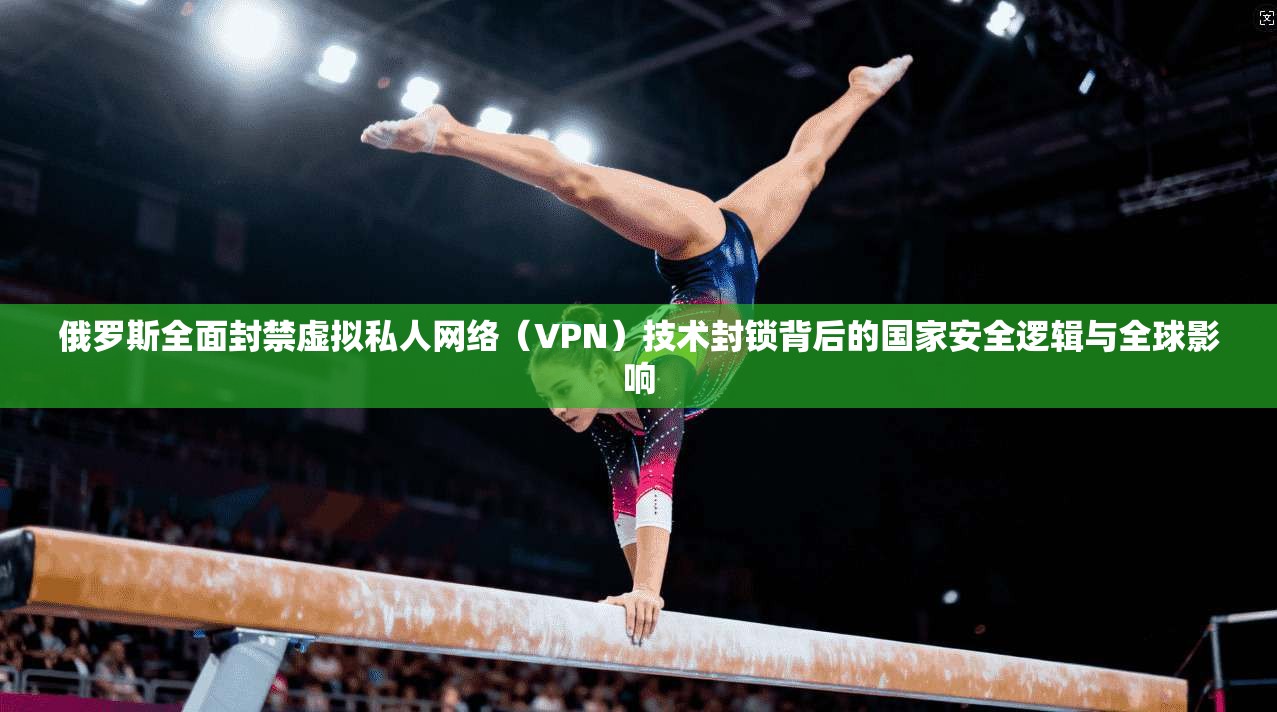 俄罗斯全面封禁虚拟私人网络（VPN）技术封锁背后的国家安全逻辑与全球影响