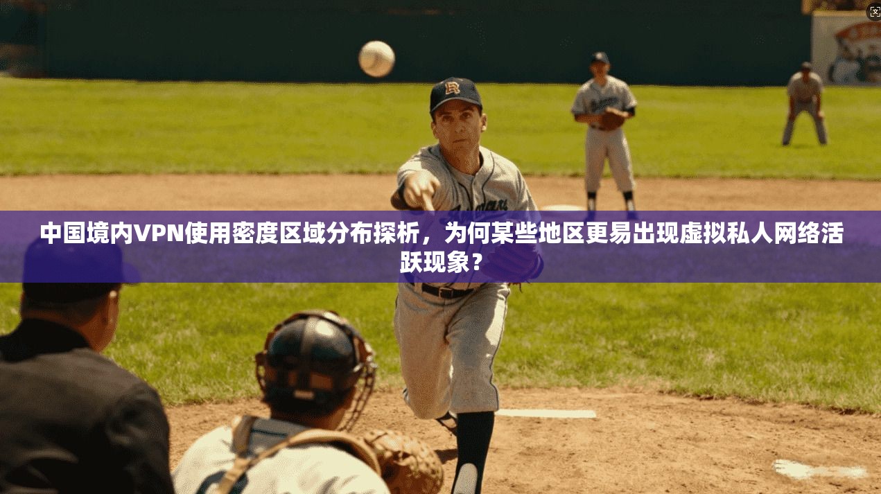 中国境内VPN使用密度区域分布探析，为何某些地区更易出现虚拟私人网络活跃现象？