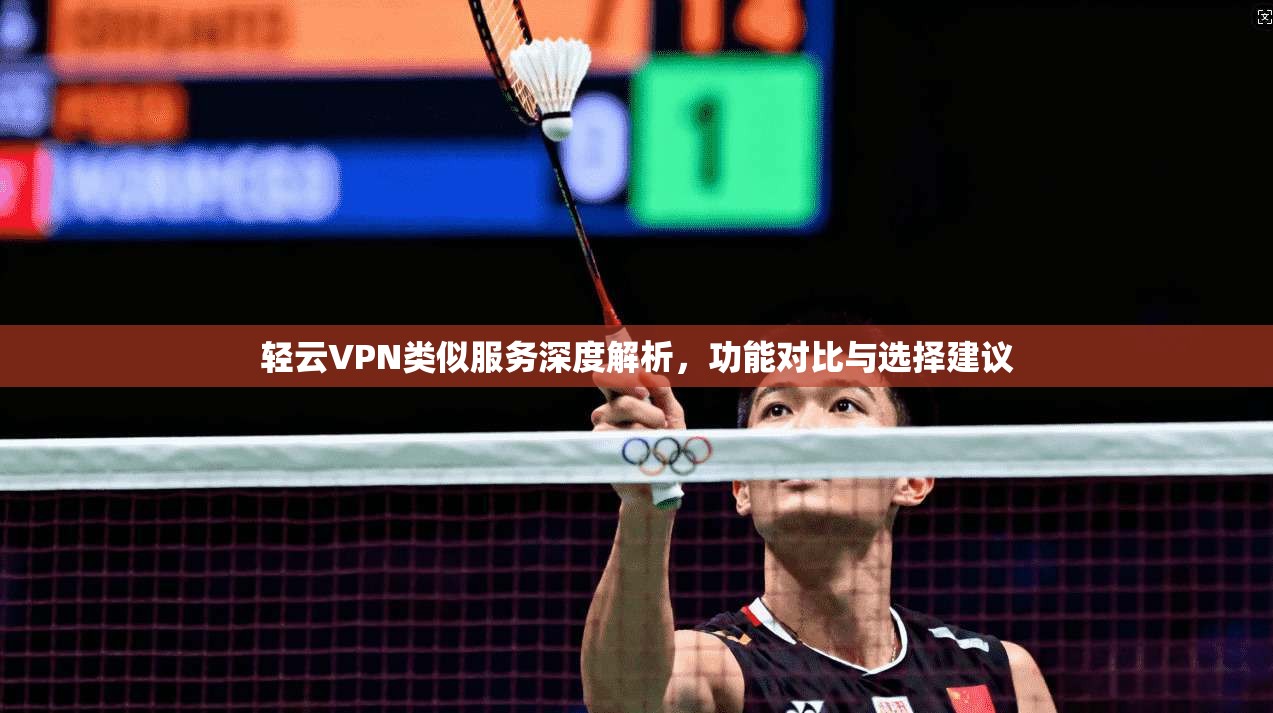 轻云VPN类似服务深度解析，功能对比与选择建议
