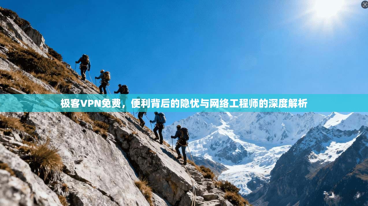极客VPN免费，便利背后的隐忧与网络工程师的深度解析