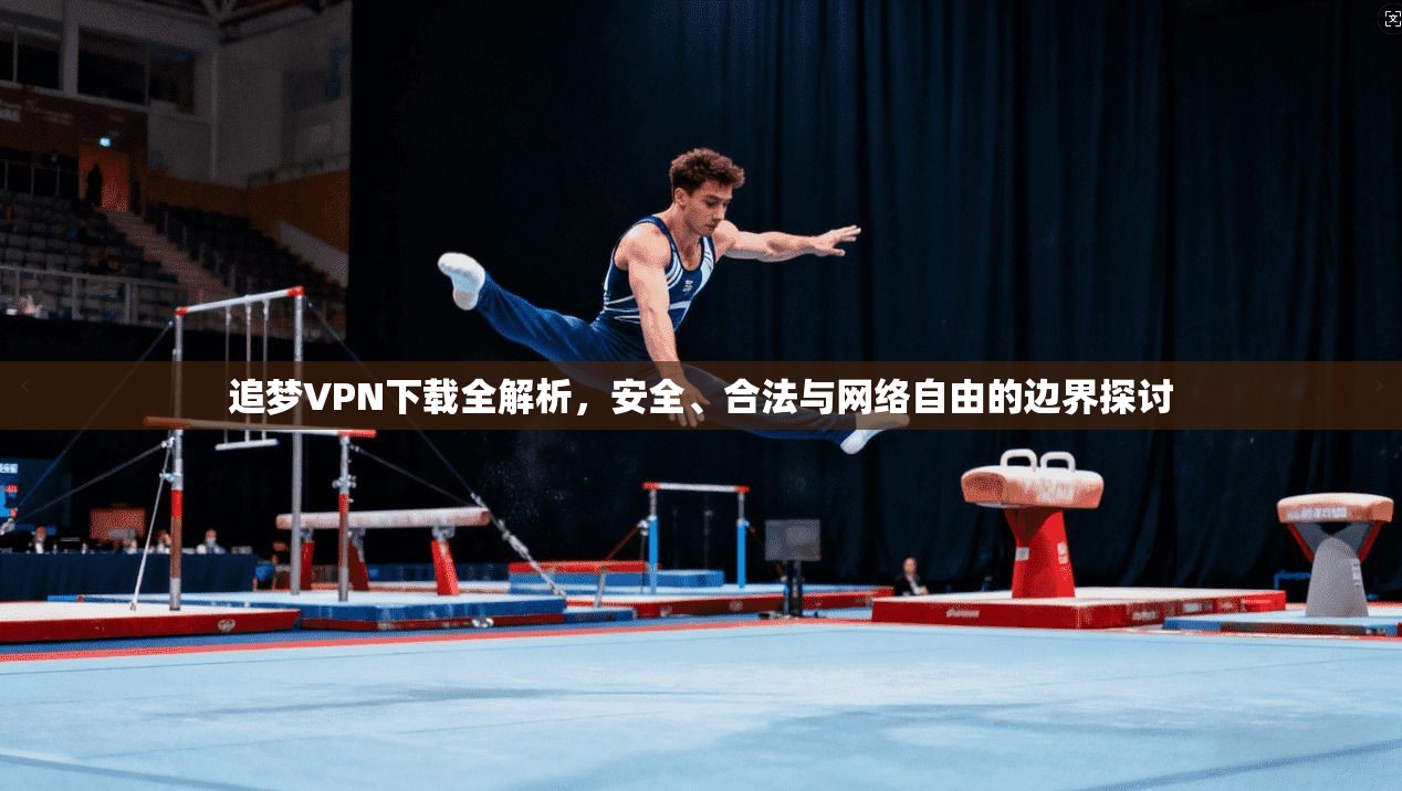 追梦VPN下载全解析，安全、合法与网络自由的边界探讨